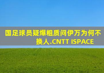 国足球员疑爆粗质问伊万为何不换人.CNTT ISPACE